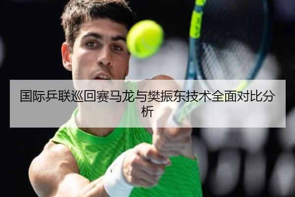国际乒联巡回赛马龙与樊振东技术全面对比分析